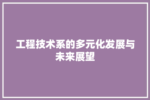 工程技术系的多元化发展与未来展望 现代风格装饰