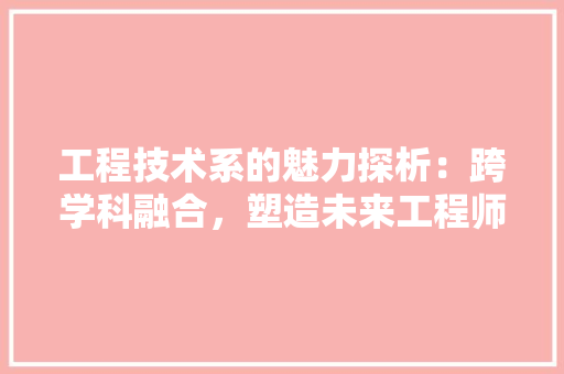 工程技术系的魅力探析：跨学科融合，塑造未来工程师 现代风格装饰