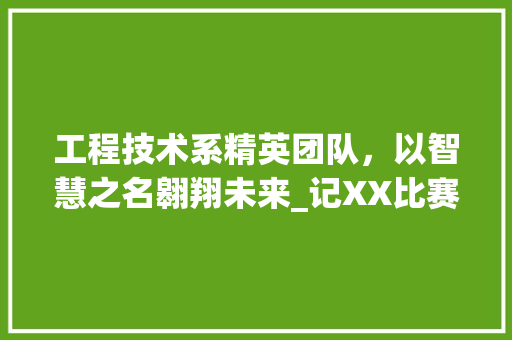 工程技术系精英团队，以智慧之名翱翔未来_记XX比赛队名背后的故事 现代风格装饰