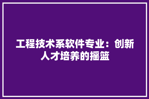 工程技术系软件专业：创新人才培养的摇篮 现代风格装饰