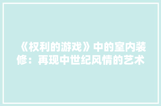 《权利的游戏》中的室内装修：再现中世纪风情的艺术画卷