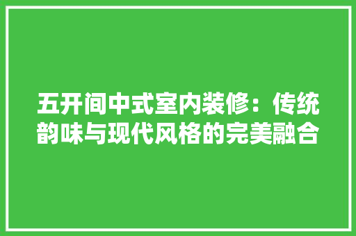 五开间中式室内装修：传统韵味与现代风格的完美融合