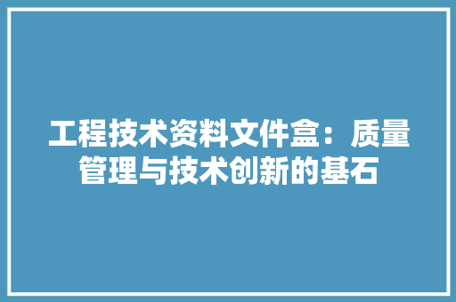 工程技术资料文件盒：质量管理与技术创新的基石 现代风格装饰