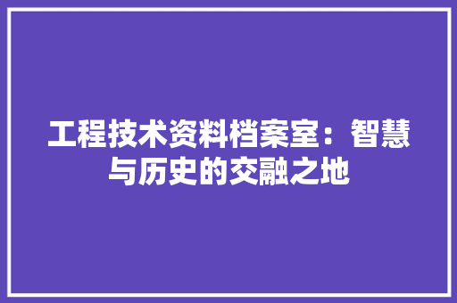 工程技术资料档案室：智慧与历史的交融之地