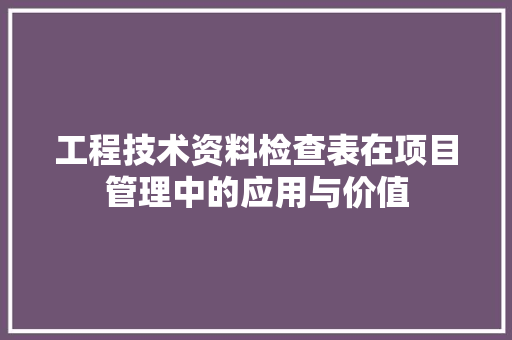 工程技术资料检查表在项目管理中的应用与价值