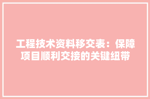 工程技术资料移交表：保障项目顺利交接的关键纽带