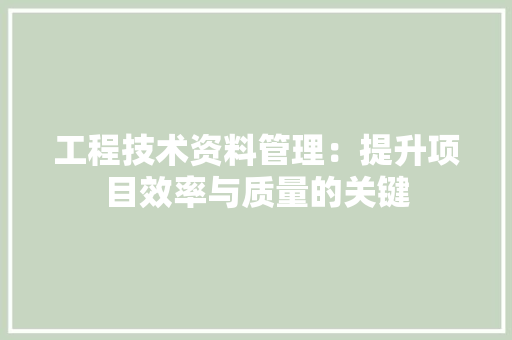 工程技术资料管理：提升项目效率与质量的关键