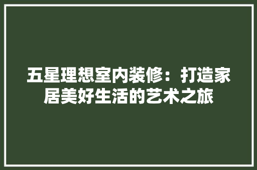 五星理想室内装修：打造家居美好生活的艺术之旅