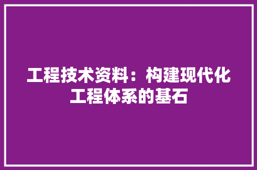 工程技术资料：构建现代化工程体系的基石
