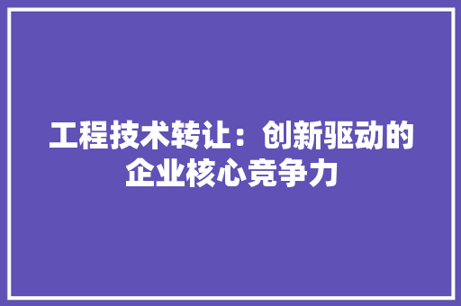 工程技术转让：创新驱动的企业核心竞争力 现代风格装饰