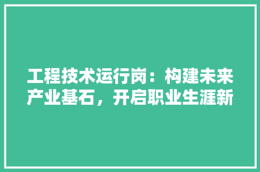 工程技术运行岗：构建未来产业基石，开启职业生涯新篇章