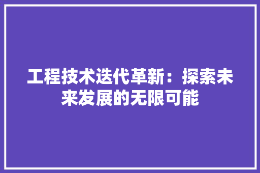 工程技术迭代革新：探索未来发展的无限可能