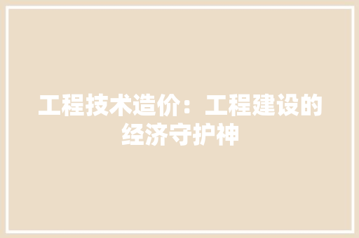 工程技术造价：工程建设的经济守护神 现代风格装饰