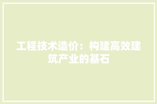 工程技术造价：构建高效建筑产业的基石