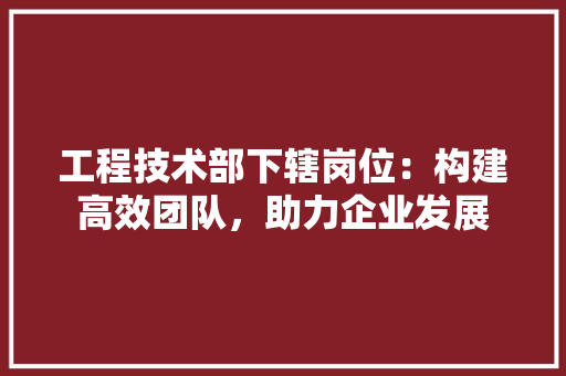 工程技术部下辖岗位：构建高效团队，助力企业发展
