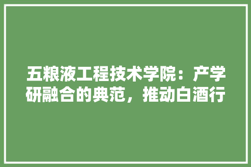 五粮液工程技术学院：产学研融合的典范，推动白酒行业创新发展 家居装修