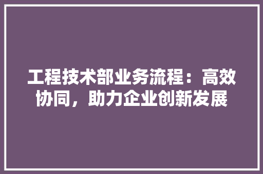 工程技术部业务流程：高效协同，助力企业创新发展
