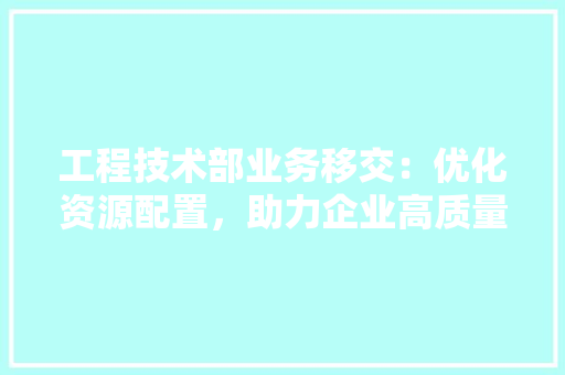 工程技术部业务移交：优化资源配置，助力企业高质量发展