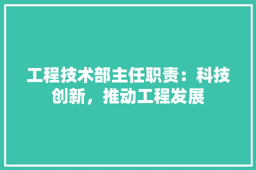 工程技术部主任职责：科技创新，推动工程发展