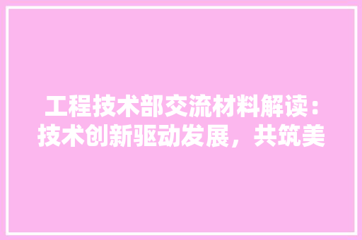 工程技术部交流材料解读：技术创新驱动发展，共筑美好未来