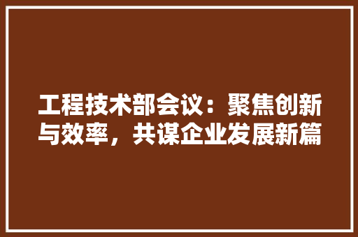 工程技术部会议：聚焦创新与效率，共谋企业发展新篇章