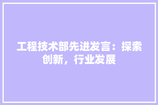 工程技术部先进发言：探索创新，行业发展