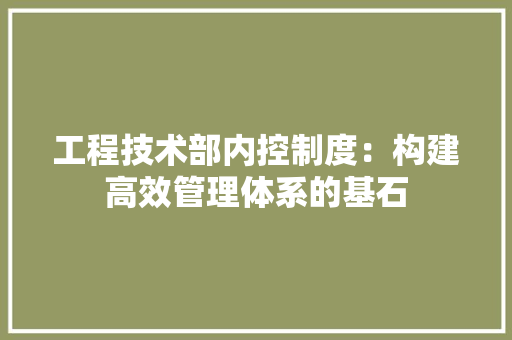 工程技术部内控制度：构建高效管理体系的基石 现代风格装饰