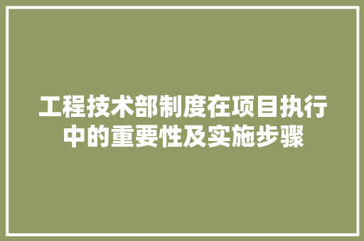 工程技术部制度在项目执行中的重要性及实施步骤 现代风格装饰
