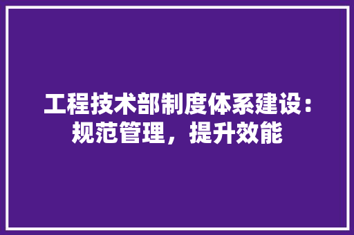 工程技术部制度体系建设：规范管理，提升效能 现代风格装饰