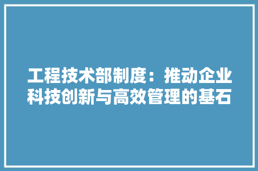 工程技术部制度：推动企业科技创新与高效管理的基石 现代风格装饰