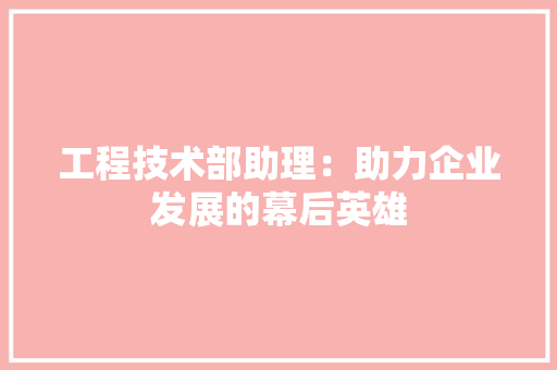 工程技术部助理：助力企业发展的幕后英雄 现代风格装饰