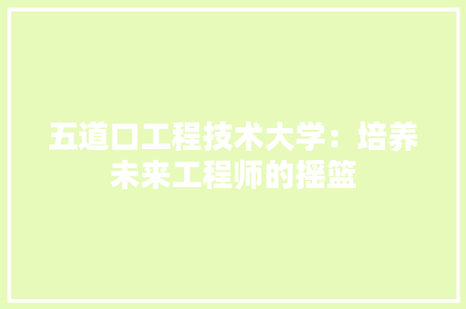 五道口工程技术大学：培养未来工程师的摇篮 家居装修