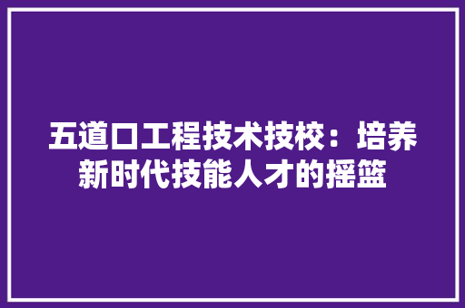 五道口工程技术技校：培养新时代技能人才的摇篮 家居装修