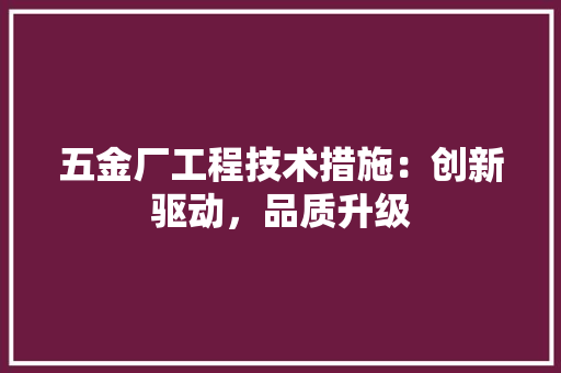 五金厂工程技术措施：创新驱动，品质升级 家居装修