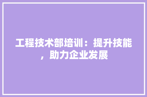 工程技术部培训：提升技能，助力企业发展