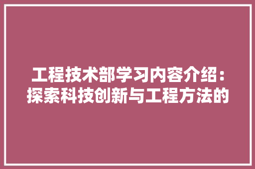 工程技术部学习内容介绍：探索科技创新与工程方法的魅力