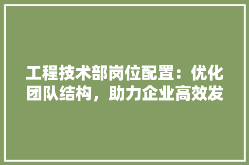 工程技术部岗位配置：优化团队结构，助力企业高效发展