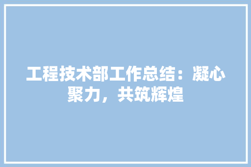 工程技术部工作总结：凝心聚力，共筑辉煌