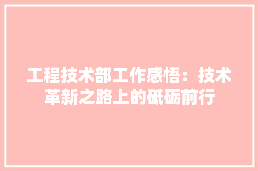 工程技术部工作感悟：技术革新之路上的砥砺前行 现代风格装饰