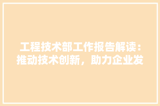 工程技术部工作报告解读：推动技术创新，助力企业发展 现代风格装饰