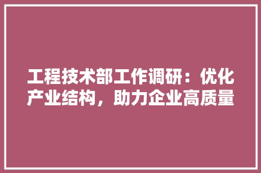 工程技术部工作调研：优化产业结构，助力企业高质量发展