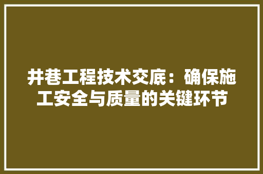 井巷工程技术交底：确保施工安全与质量的关键环节 家居装修