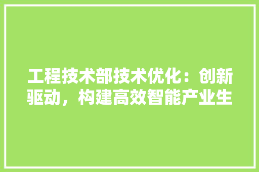 工程技术部技术优化：创新驱动，构建高效智能产业生态