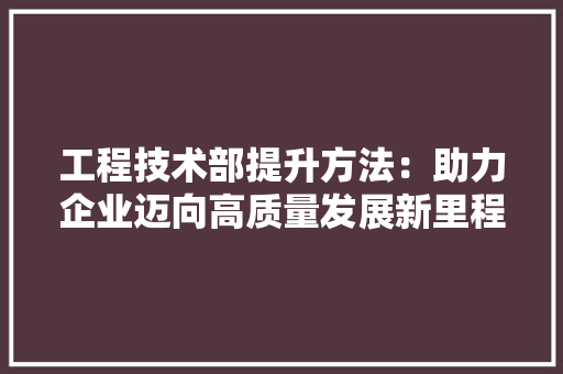 工程技术部提升方法：助力企业迈向高质量发展新里程