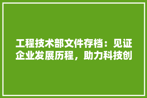 工程技术部文件存档：见证企业发展历程，助力科技创新
