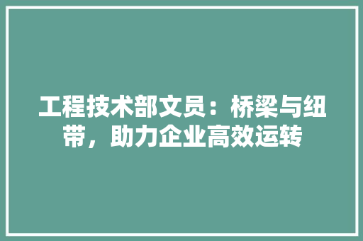 工程技术部文员：桥梁与纽带，助力企业高效运转