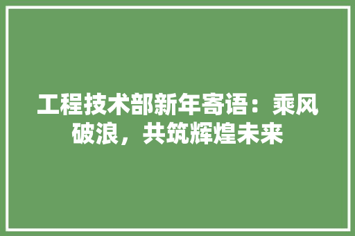 工程技术部新年寄语：乘风破浪，共筑辉煌未来
