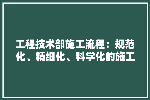 工程技术部施工流程：规范化、精细化、科学化的施工管理之路
