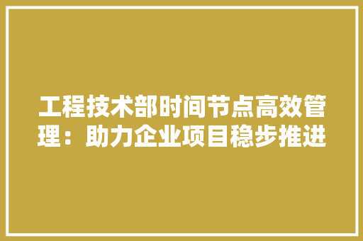工程技术部时间节点高效管理：助力企业项目稳步推进