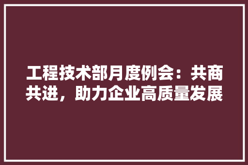 工程技术部月度例会：共商共进，助力企业高质量发展 现代风格装饰